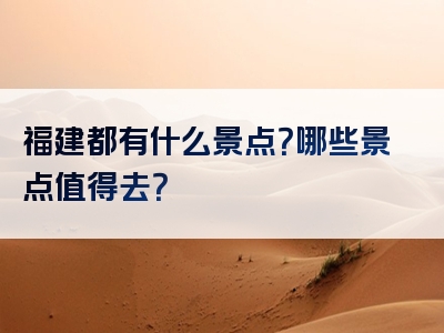 福建都有什么景点？哪些景点值得去？