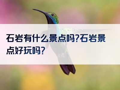 石岩有什么景点吗？石岩景点好玩吗？