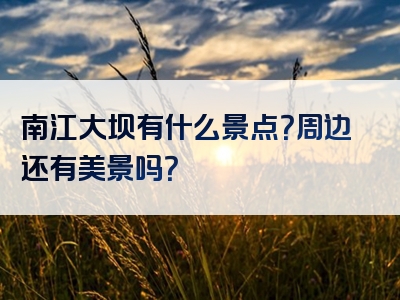 南江大坝有什么景点？周边还有美景吗？