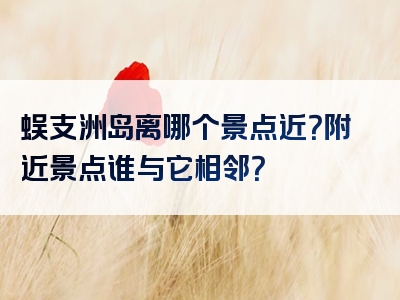 蜈支洲岛离哪个景点近？附近景点谁与它相邻？