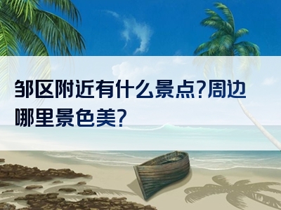 邹区附近有什么景点？周边哪里景色美？