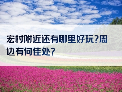 宏村附近还有哪里好玩？周边有何佳处？
