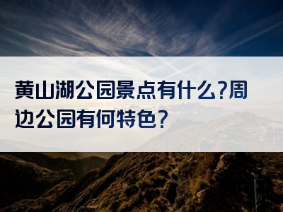 黄山湖公园景点有什么？周边公园有何特色？