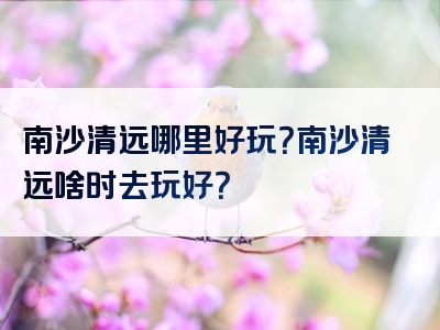 南沙清远哪里好玩？南沙清远啥时去玩好？