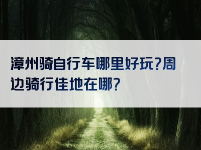 漳州骑自行车哪里好玩？周边骑行佳地在哪？