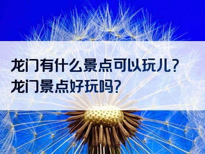 龙门有什么景点可以玩儿？龙门景点好玩吗？