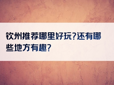 钦州推荐哪里好玩？还有哪些地方有趣？