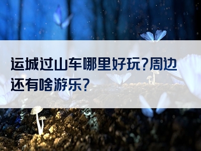 运城过山车哪里好玩？周边还有啥游乐？