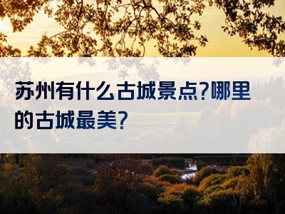 苏州有什么古城景点？哪里的古城最美？