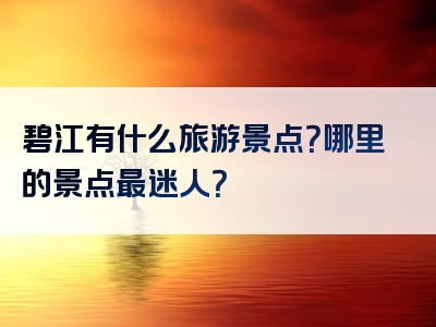 碧江有什么旅游景点？哪里的景点最迷人？
