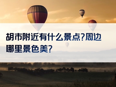 胡市附近有什么景点？周边哪里景色美？