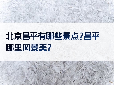 北京昌平有哪些景点？昌平哪里风景美？