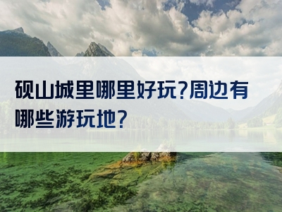 砚山城里哪里好玩？周边有哪些游玩地？