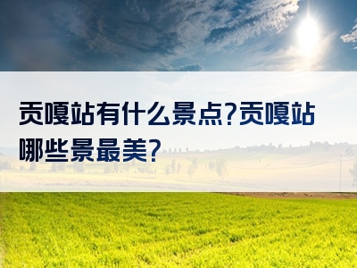 贡嘎站有什么景点？贡嘎站哪些景最美？