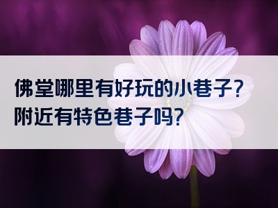 佛堂哪里有好玩的小巷子？附近有特色巷子吗？