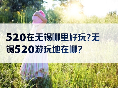 520在无锡哪里好玩？无锡520游玩地在哪？