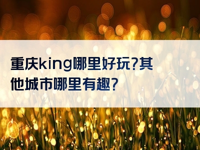 重庆king哪里好玩？其他城市哪里有趣？