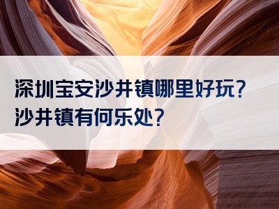 深圳宝安沙井镇哪里好玩？沙井镇有何乐处？