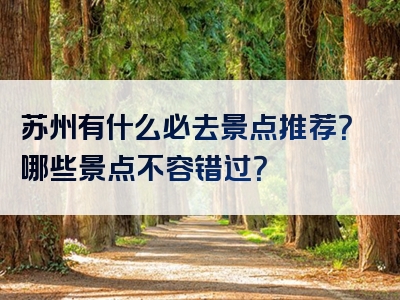 苏州有什么必去景点推荐？哪些景点不容错过？