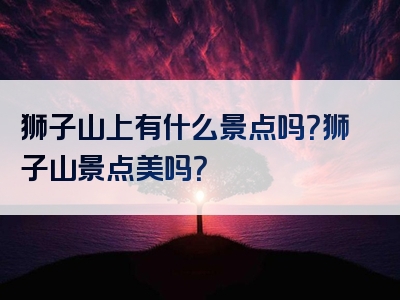 狮子山上有什么景点吗？狮子山景点美吗？