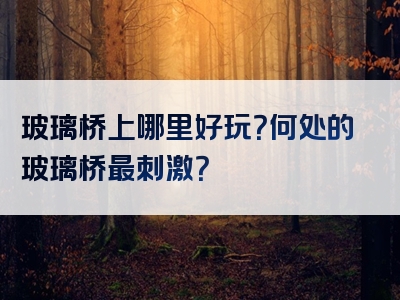 玻璃桥上哪里好玩？何处的玻璃桥最刺激？