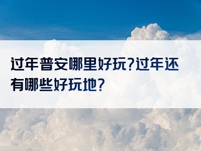 过年普安哪里好玩？过年还有哪些好玩地？