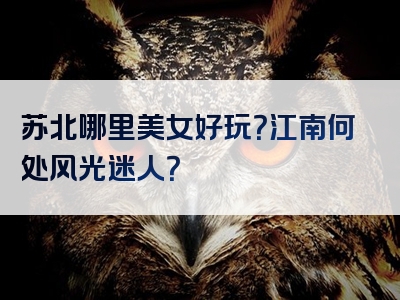 苏北哪里美女好玩？江南何处风光迷人？