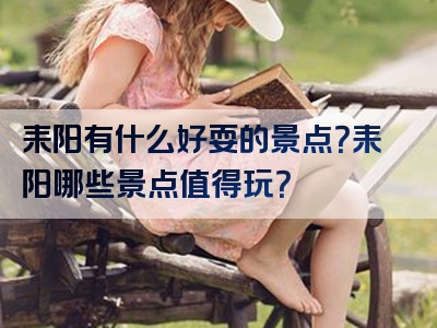 耒阳有什么好耍的景点？耒阳哪些景点值得玩？