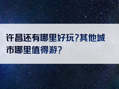 许昌还有哪里好玩？其他城市哪里值得游？