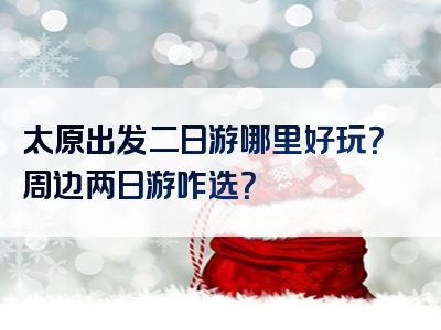 太原出发二日游哪里好玩？周边两日游咋选？
