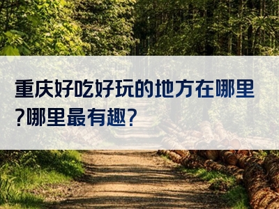 重庆好吃好玩的地方在哪里？哪里最有趣？