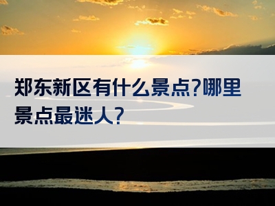 郑东新区有什么景点？哪里景点最迷人？