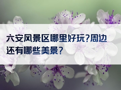 六安风景区哪里好玩？周边还有哪些美景？