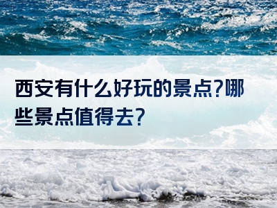 西安有什么好玩的景点？哪些景点值得去？