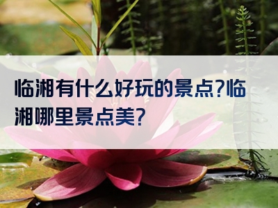 临湘有什么好玩的景点？临湘哪里景点美？