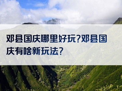 邓县国庆哪里好玩？邓县国庆有啥新玩法？