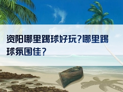 资阳哪里踢球好玩？哪里踢球氛围佳？