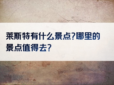 莱斯特有什么景点？哪里的景点值得去？
