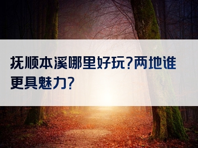 抚顺本溪哪里好玩？两地谁更具魅力？