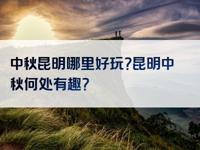 中秋昆明哪里好玩？昆明中秋何处有趣？