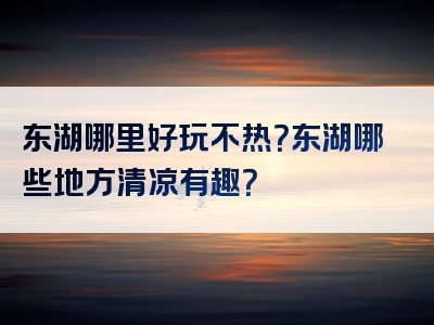 东湖哪里好玩不热？东湖哪些地方清凉有趣？