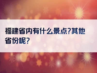 福建省内有什么景点？其他省份呢？