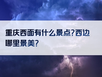 重庆西面有什么景点？西边哪里景美？