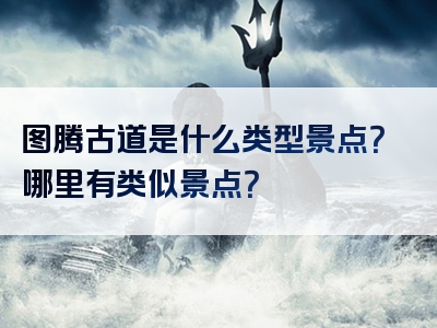 图腾古道是什么类型景点？哪里有类似景点？