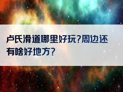 卢氏滑道哪里好玩？周边还有啥好地方？