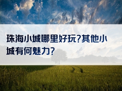 珠海小城哪里好玩？其他小城有何魅力？