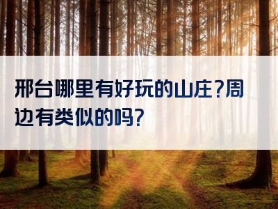 邢台哪里有好玩的山庄？周边有类似的吗？