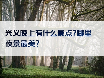 兴义晚上有什么景点？哪里夜景最美？