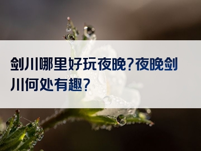 剑川哪里好玩夜晚？夜晚剑川何处有趣？