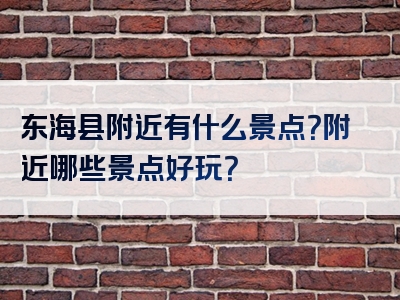 东海县附近有什么景点？附近哪些景点好玩？